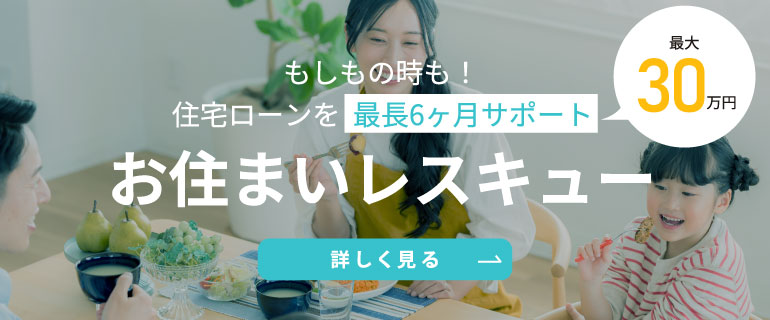 もしもの時も！住宅ローンを最長6ヵ月・最大30万円サポート。お住まいレスキュー
